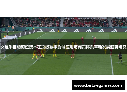 女足半自动越位技术在顶级赛事测试应用与判罚体系革新发展趋势研究
