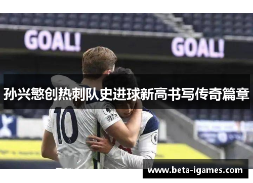 孙兴慜创热刺队史进球新高书写传奇篇章